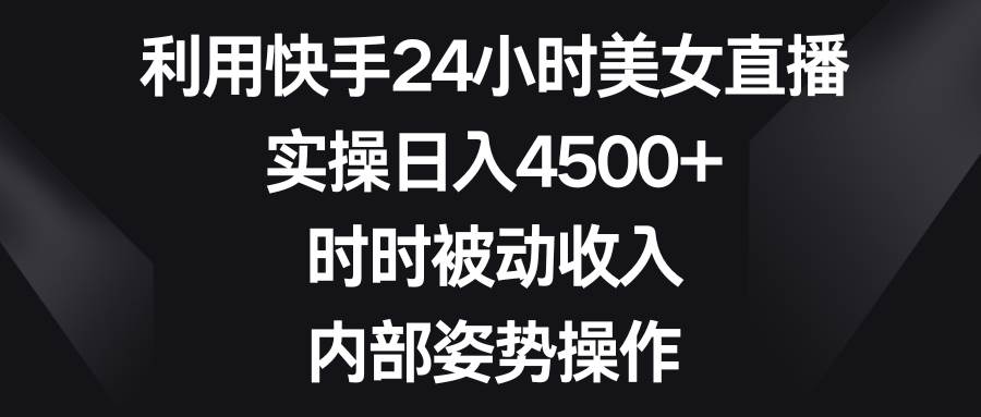 利用快手24小时美女直播，实操日入4500+，时时被动收入，内部姿势操作-学途在线