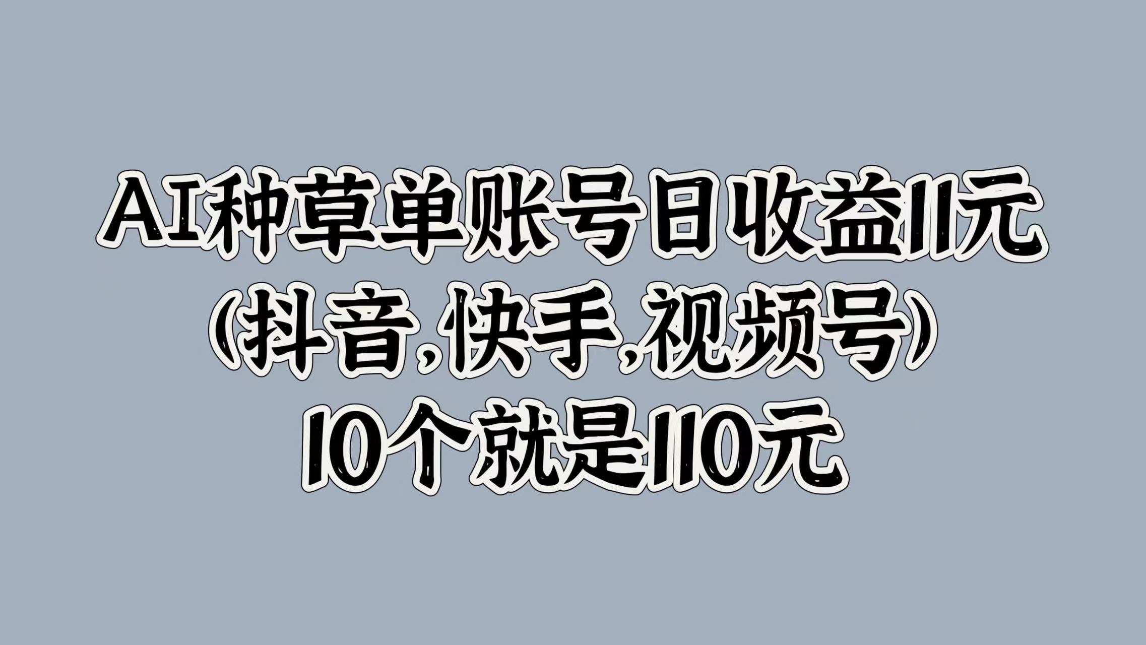 AI种草单账号日收益11元(抖音，快手，视频号)，10个就是110元-学途在线