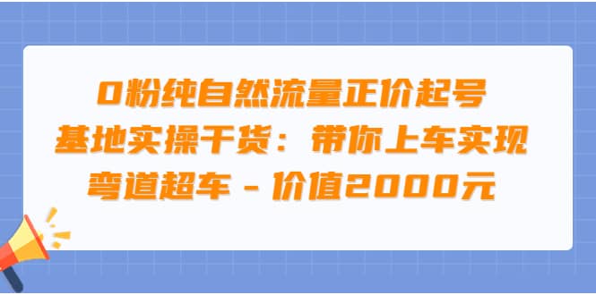0粉纯自然流量正价起号基地实操干货：带你上车实现弯道超车 – 价值2000元-学途在线