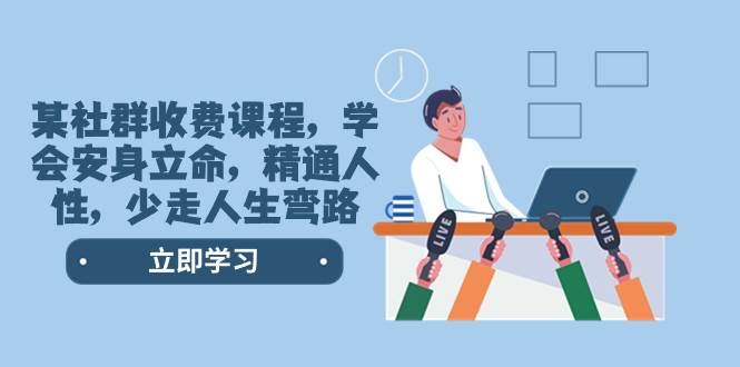 某社群收费课程，学会安身立命，精通人性，少走人生弯路（77节课）-学途在线