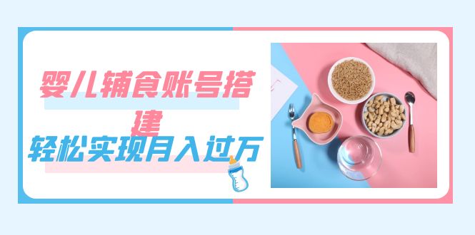 紧跟时代发展，婴儿辅食账号搭建，轻松实现月入过万（教程+素材）-学途在线