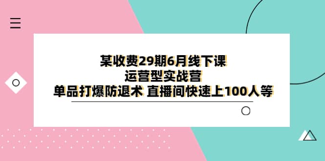 某收费29期6月线下课-运营型实战营 单品打爆防退术 直播间快速上100人等-学途在线