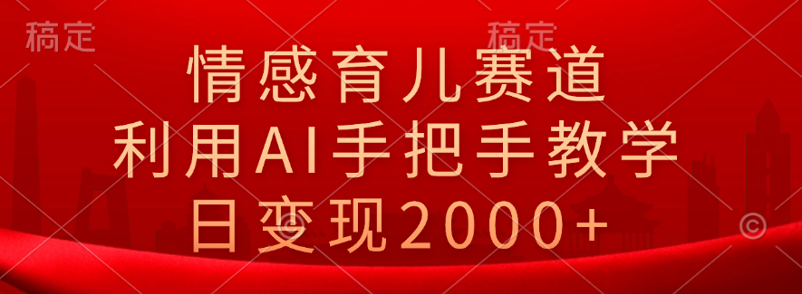 情感育儿赛道，利用AI手把手教学，日变现2000+-学途在线