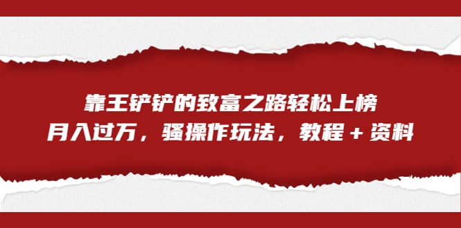 全网首发，靠王铲铲的致富之路轻松上榜，月入过万，骚操作玩法，教程＋资料-学途在线