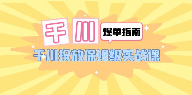 千川-爆单实战指南：千川投放保姆级实战课（22节课时）-学途在线