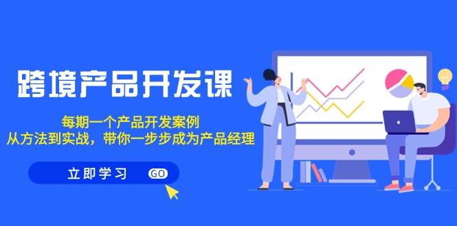 跨境产品-开发课，每期一个产品开发案例，从方法到实战，带你成为产品经理-学途在线