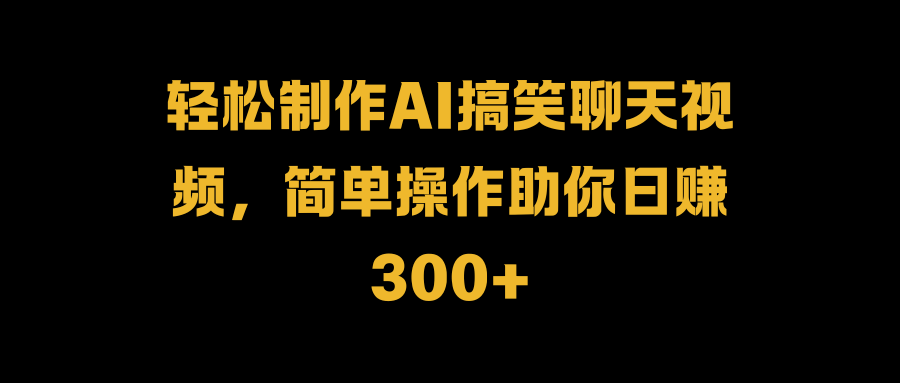 轻松制作AI搞笑聊天视频，简单操作助你日赚300+-学途在线