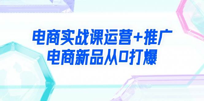电商实战课运营+推广，电商新品从0打爆（99节视频课）-学途在线