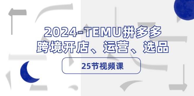 2024-TEMU拼多多·跨境开店、运营、选品（25节视频课）-学途在线
