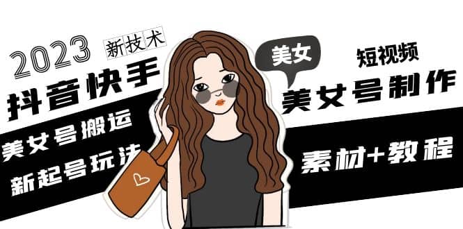2023抖音快手短视频美女号制作 美女号搬运新起号玩法 新技术(素材+教程)-学途在线