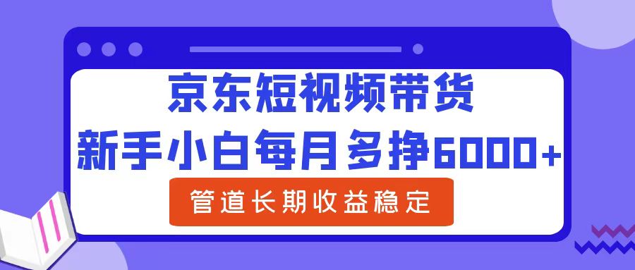 新手小白每月多挣6000+京东短视频带货，可管道长期稳定收益-学途在线
