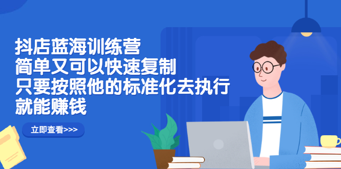 抖店蓝海训练营：简单又可以快速复制，只要按照他的标准化去执行就可以赚钱！-学途在线