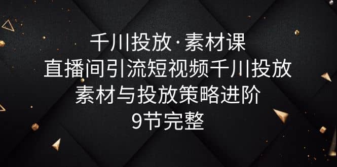 千川投放·素材课：直播间引流短视频千川投放素材与投放策略进阶，9节完整-学途在线