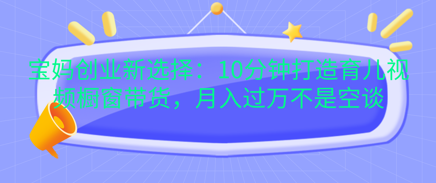 宝妈创业新选择：10分钟打造育儿视频橱窗带货，月入过万不是空谈-学途在线