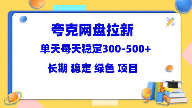 夸克网盘拉新项目：单天稳定300-500＋长期 稳定 绿色（教程+资料素材）-学途在线