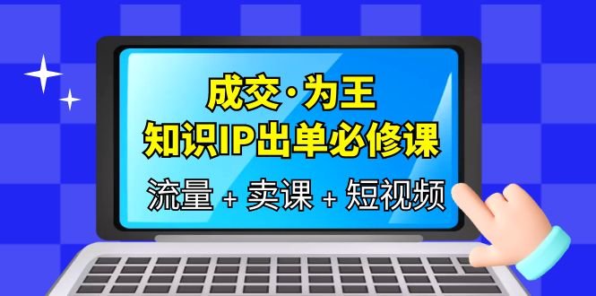 成交·为王，知识·IP出单必修课（流量+卖课+短视频）-学途在线