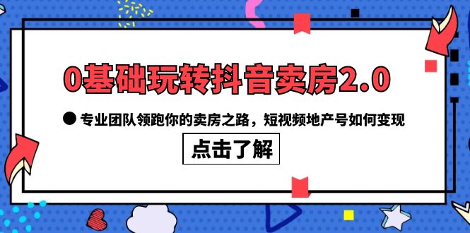 0基础玩转抖音-卖房2.0，专业团队领跑你的卖房之路，短视频地产号如何变现-学途在线