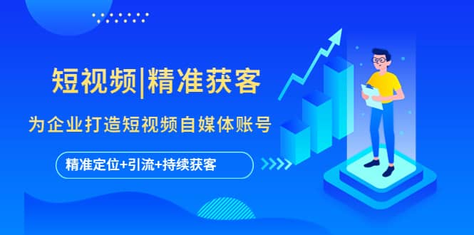 短视频|精准获客 为企业打造短视频自媒体账号 (精准定位+引流+持续获客)-学途在线
