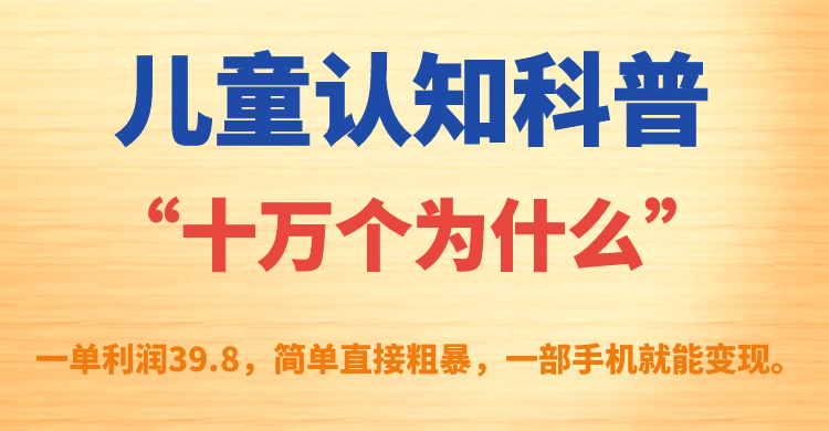 儿童认知科普“十万个为什么”一单利润39.8，简单粗暴，一部手机就能变现-学途在线