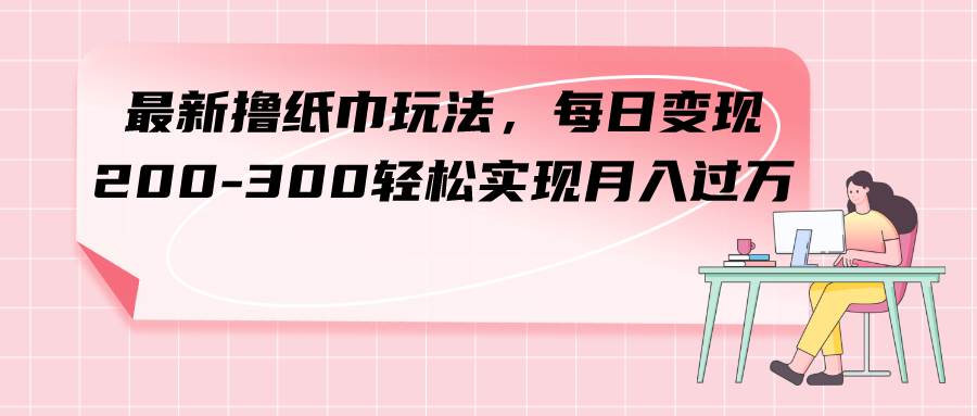 最新撸纸巾玩法，每日变现 200-300轻松实现月入过万-学途在线