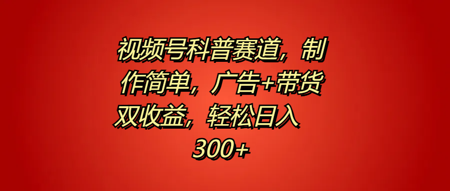 视频号科普赛道，制作简单，广告+带货双收益，轻松日入300+-学途在线