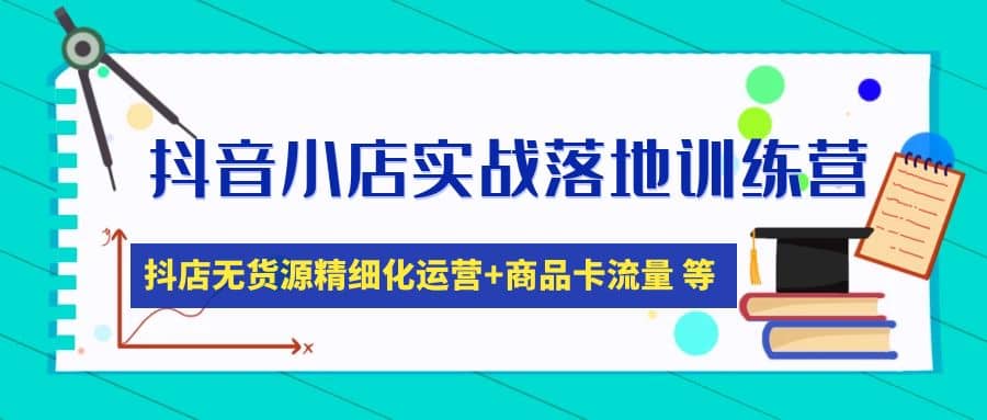 抖音小店实战落地训练营：抖店无货源精细化运营，商品卡流量等等（22节）-学途在线