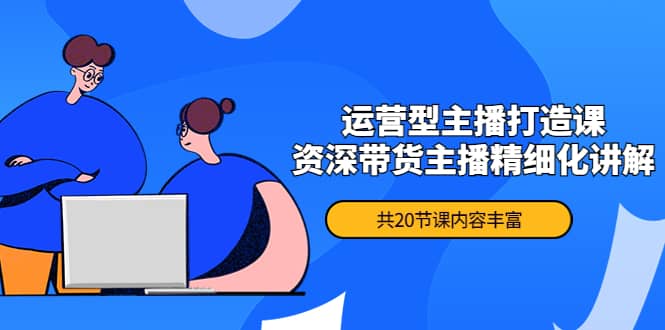 月销千万操盘手-运营型主播打造课，资深带货主播精细化讲解（20节课）-学途在线