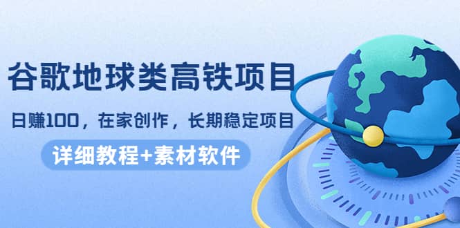 谷歌地球类高铁项目，在家创作，长期稳定项目（教程+素材软件）-学途在线