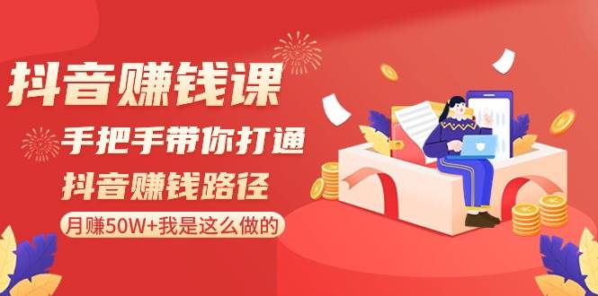 抖音赚钱课-手把手带你打通抖音赚钱路径：月赚50W+我是这么做的！-学途在线