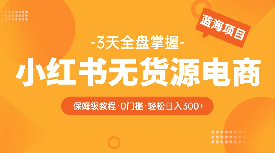 2023小红书无货源电商【保姆级教程从0到日入300】爆单3W-学途在线