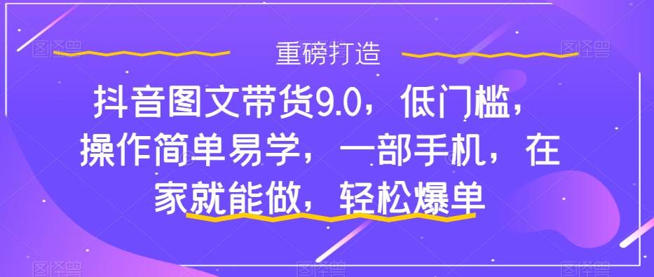 抖音图文带货9.0，低门槛，操作简单易学，一部手机，在家就能做，轻松爆单-学途在线