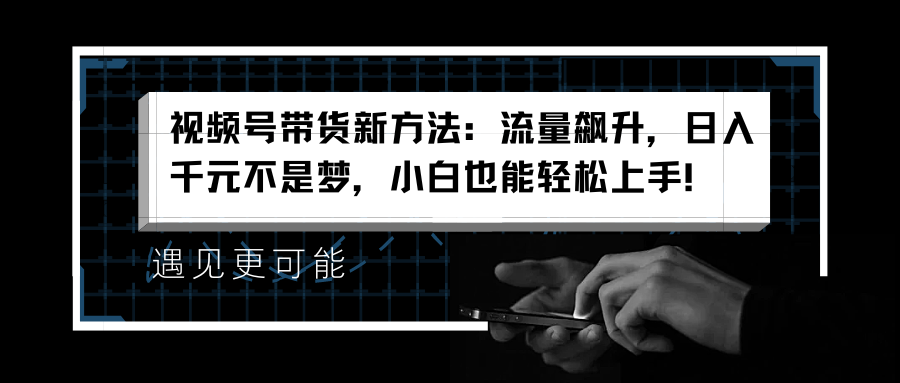 视频号带货新方法：流量飙升，日入千元不是梦，小白也能轻松上手！-学途在线