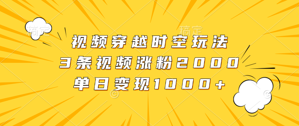 视频穿越时空玩法，3条视频涨粉2000，单日变现1000+-学途在线