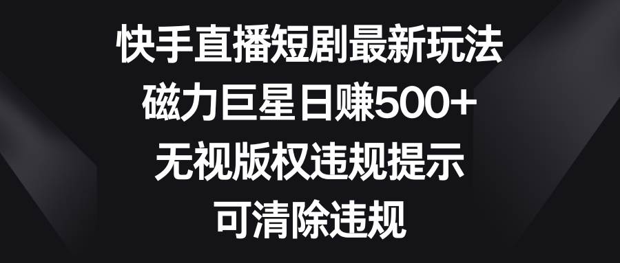 快手直播短剧最新玩法，磁力巨星日赚500+，无视版权违规提示，可清除违规-学途在线