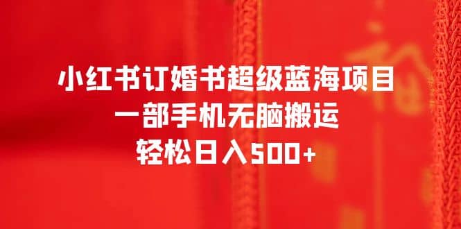 小红书订婚书超级蓝海项目，一部手机无脑搬运，轻松日入500+-学途在线