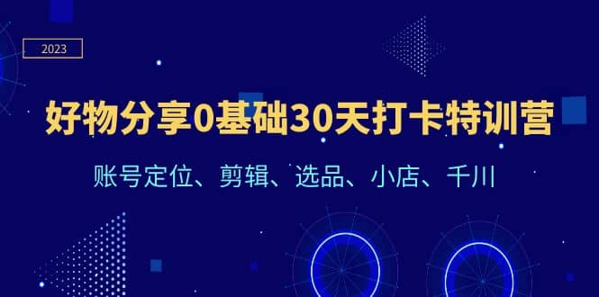 好物分享0基础30天打卡特训营：账号定位、剪辑、选品、小店、千川-学途在线