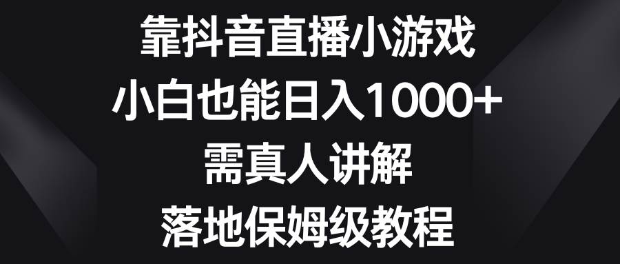 靠抖音直播小游戏，小白也能日入1000+，需真人讲解，落地保姆级教程-学途在线