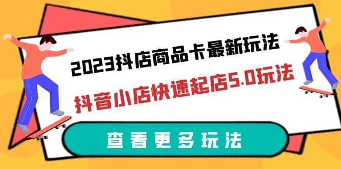 2023抖店商品卡最新玩法，抖音小店快速起店5.0玩法（11节课）-学途在线