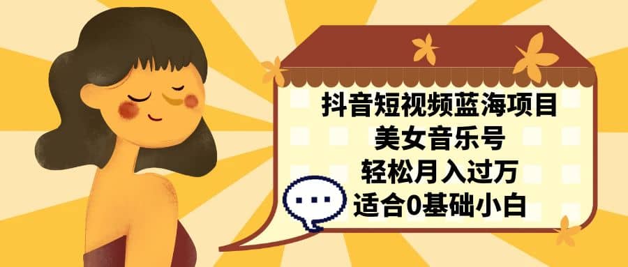 抖音短视频蓝海项目，美女音乐号，轻松月入过万 适合小白（教程+100G素材）-学途在线