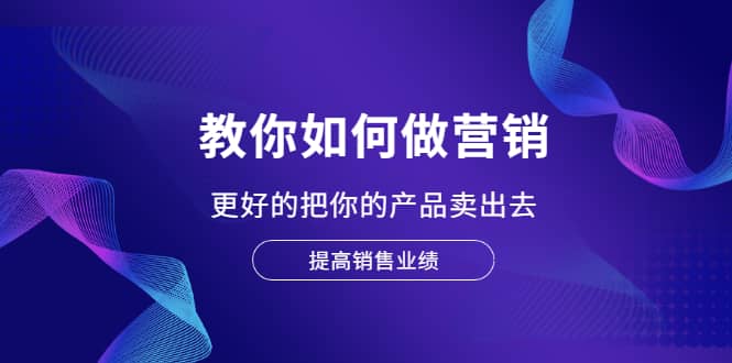 教你如何做营销，更好的把你的产品卖出去 提高销售业绩-学途在线