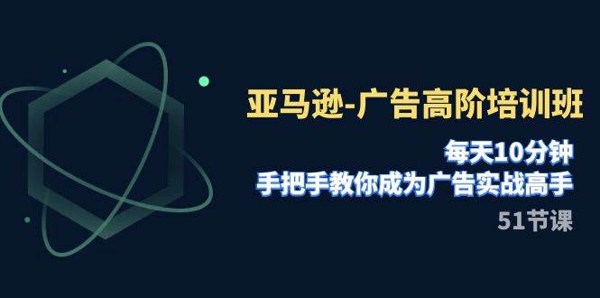 亚马逊-广告高阶培训班，每天10分钟，手把手教你成为广告实战高手（51节）-学途在线