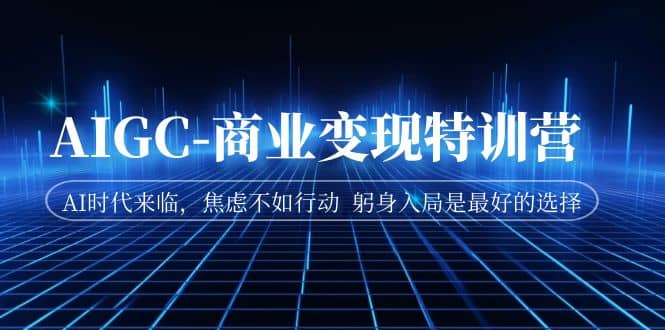 AIGC-商业变现特训营 AI时代来临，焦虑不如行动 躬身入局是最好的选择-学途在线
