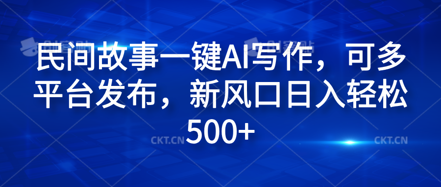 民间故事一键AI写作，可多平台发布，新风口日入轻松600+-学途在线