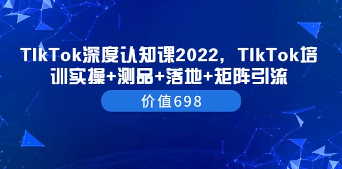 TIkTok深度认知课2022，TIkTok培训实操+测品+落地+矩阵引流（价值698）-学途在线