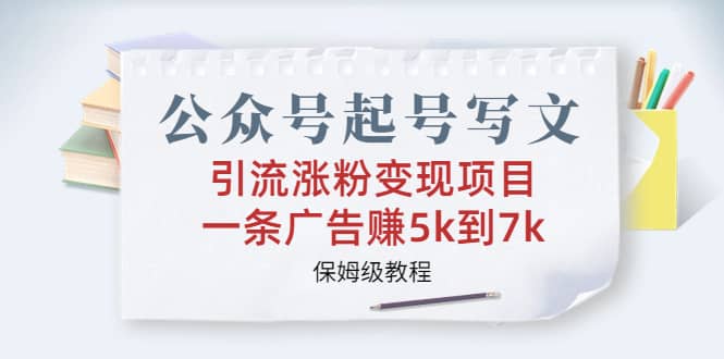 公众号起号写文、引流涨粉变现项目，一条广告赚5k到7k，保姆级教程-学途在线