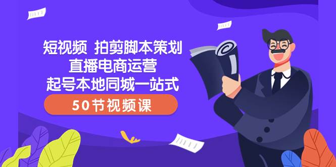 短视频 拍剪脚本策划直播电商运营起号本地同城一站式（50节视频课）-学途在线