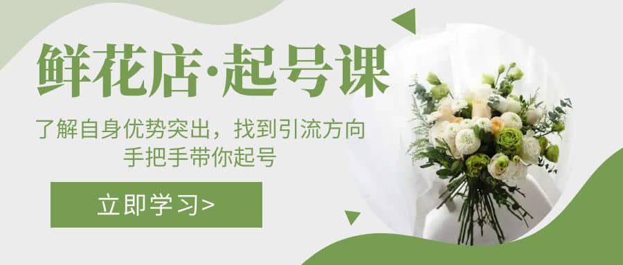 鲜花店·起号课：了解自身优势突出，找到引流方向，手把手带你起号-学途在线
