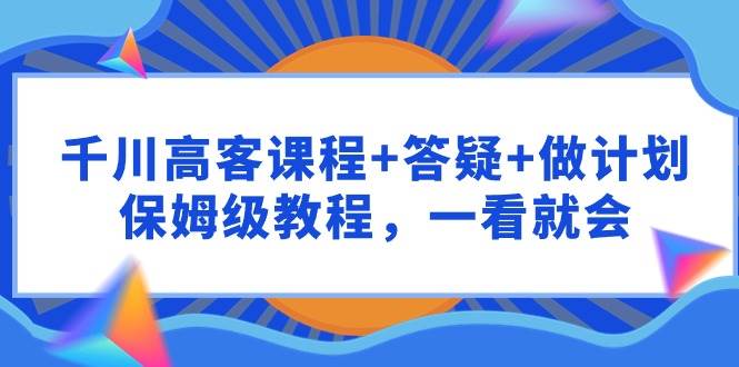 千川 高客课程+答疑+做计划，保姆级教程，一看就会-学途在线