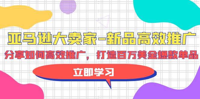 亚马逊 大卖家-新品高效推广，分享如何高效推广，打造百万美金爆款单品-学途在线