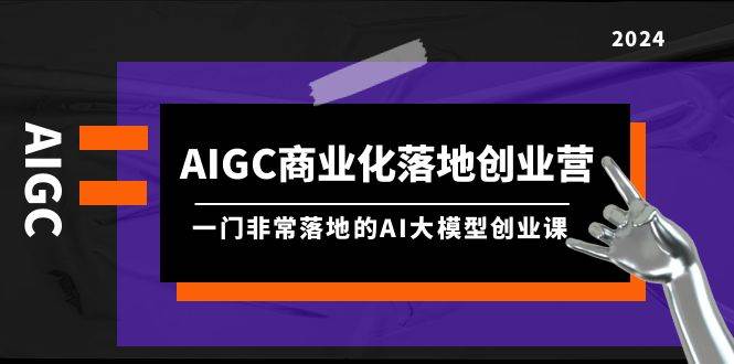 AIGC-商业化落地创业营，一门非常落地的AI大模型创业课（8节课+资料）-学途在线